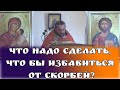 Что надо сделать, что бы избавиться от скорбей? Священник Игорь Сильченков