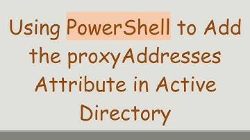 Using PowerShell to Add the proxyAddresses Attribute in Active Directory