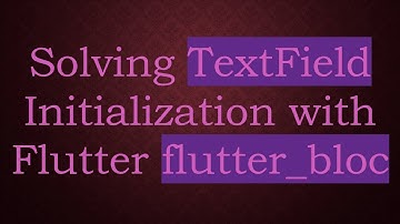 Solving TextField Initialization with Flutter flutter_bloc