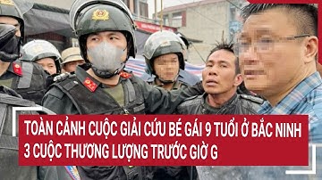 Toàn cảnh cuộc giải cứu bé gái 9 tuổi ở Bắc Ninh, 3 cuộc thương lượng trước giờ G