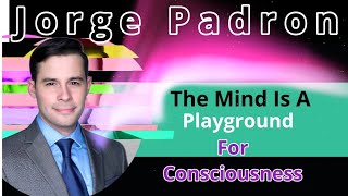 Jorge Padron - The Mind is a Playground for Consciousness