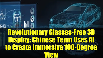 Revolutionary Glasses-Free 3D Display: Chinese Team Uses AI to Create Immersive 100-Degree View