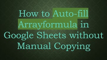 How to Auto-fill Arrayformula in Google Sheets without Manual Copying