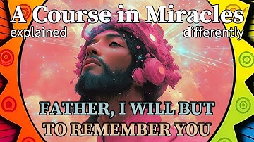 L231: Father, I will but to remember You. [A Course in Miracles, explained differently]