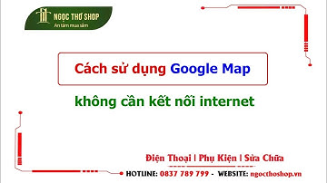 Hướng dẫn sử dụng Google map không cần kết nối internet: Wifi, 3G, 4G, 5G...