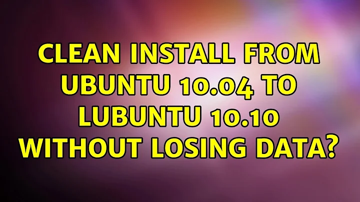 Ubuntu: Clean install from Ubuntu 10.04 to LUbuntu 10.10 without losing data?