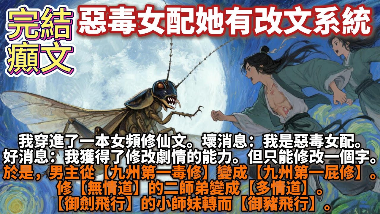 完結癲文：惡毒女配她有改文系統。我穿進了一本女頻修仙文。   壞消息：我是惡毒女配。好消息：我獲得了修改劇情的能力。但只能修改一個字。於是，男主從【九州第一毒修】變成【九州第一屁修】。