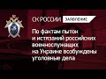 По фактам пыток и истязаний российских военнослужащих на Украине возбуждены уголовные дела