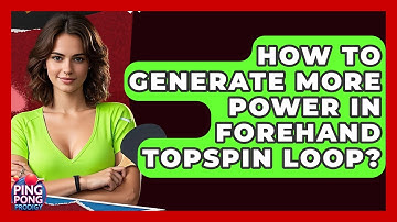 How To Generate More Power In Forehand Topspin Loop? - Ping Pong Prodigy