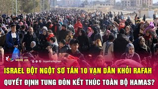 Israel đột ngột sơ tán 10 vạn dân khỏi Rafah, quyết định tung đòn kết thúc toàn bộ Hamas?