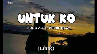 UNTUK KO - Bong Alex, Andre Maay [Lirik Musik]