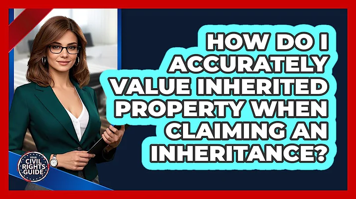 How Do I Accurately Value Inherited Property When Claiming An Inheritance? - Your Civil Rights Guide