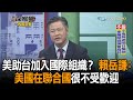 《新聞深喉嚨》精彩片段　美助台加入國際組織？　賴岳謙：美國在聯合國很不受歡迎