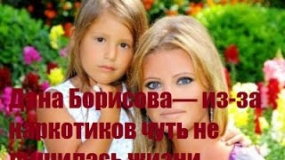 Дана Борисова— из-за наркотиков чуть не лишилась жизни .