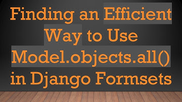 Finding an Efficient Way to Use Model.objects.all() in Django Formsets