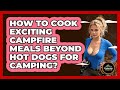 How To Cook Exciting Campfire Meals Beyond Hot Dogs For Camping? - Exploring Campgrounds