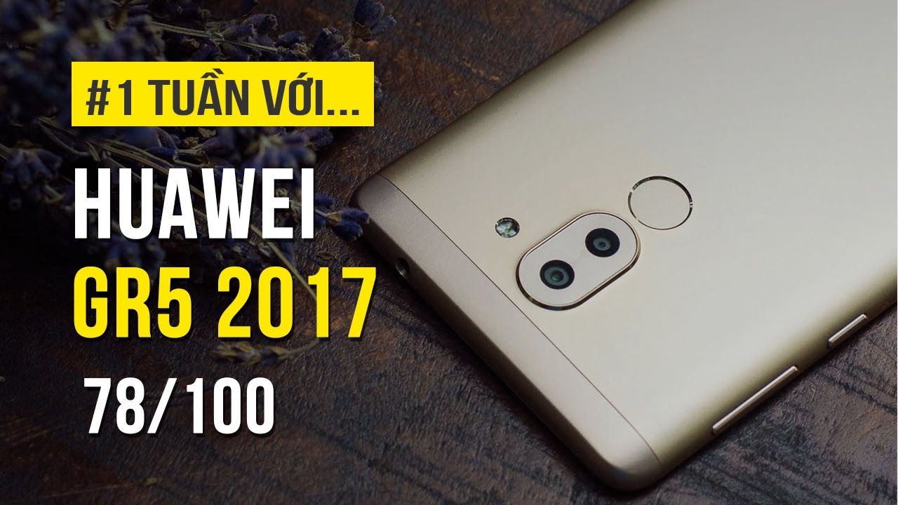 Huawei GR5 2017 - Đánh giá chi tiết sau một tuần trải nghiệm