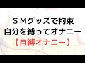 自分を縛って、拘束してオナニーをしてみよう！Ｍっ気の人にオススメ！【自縛オナニー/SMグッズ】
