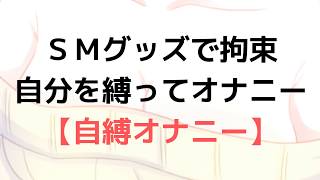 自分を縛って、拘束してオナニーをしてみよう！Ｍっ気の人にオススメ！【自縛オナニー/SMグッズ】