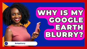 Why Is My Google Earth Blurry? - Be App Savvy