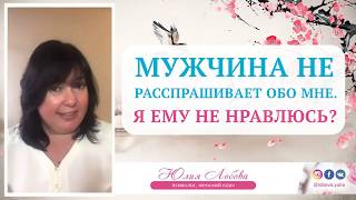 Мужчина не расспрашивает обо мне. Я ему не нравлюсь? Юлия Лобова