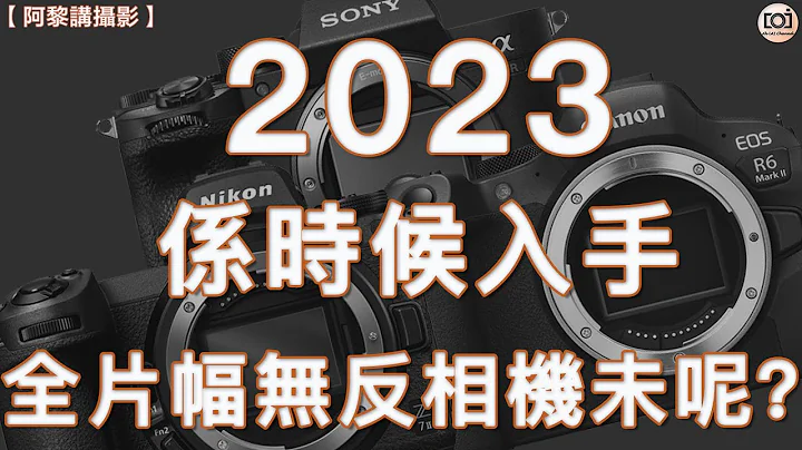 【阿黎讲摄影】2023年是否适合入手全片幅无反相机？| Is it a  suitable time to buy a Full-frame Mirrorless Camera in 2023 ? - 天天要闻