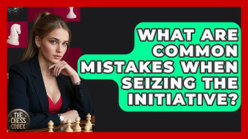 What Are Common Mistakes When Seizing The Initiative? - The Chess Codex