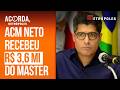 ACM Neto recebeu R$ 3,6 milhões do Master e da Reag