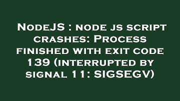 NodeJS : node js script crashes: Process finished with exit code 139 (interrupted by signal 11: SIGS