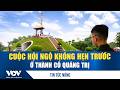 Cuộc hội ngộ không hẹn trước ở Thành cổ Quảng Trị | VOV