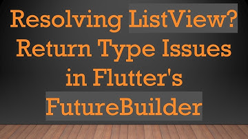 Resolving ListView? Return Type Issues in Flutter