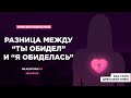 Разница между "ты обидел" и "я обиделась"