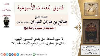 هل قتال المسلمين لليهود في آخر الزمان يكون بالسيوف أم بالآليات الحديثة؟ لمعالي الشيخ صالح الفوزان