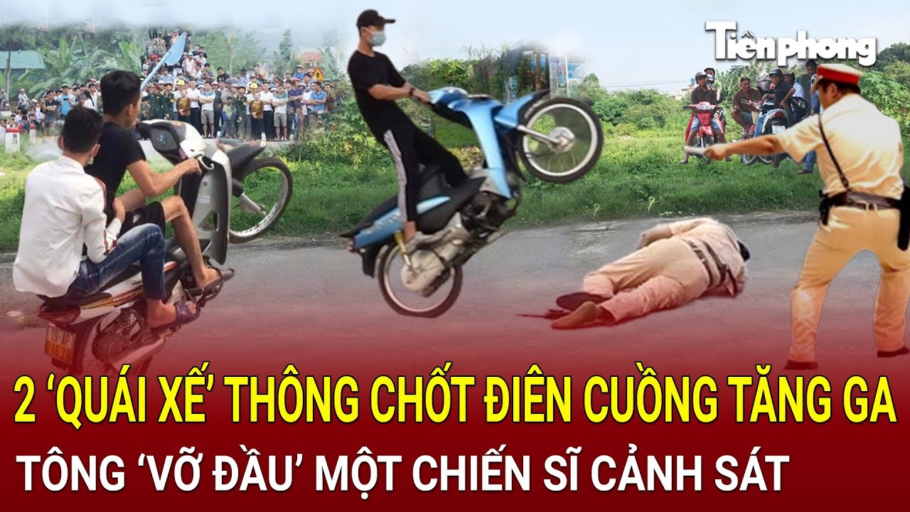 Bản tin thời sự: 2 ‘quái xế’ thông chốt điên cuồng tăng ga tông ‘vỡ đầu’ một chiến sĩ cảnh sát