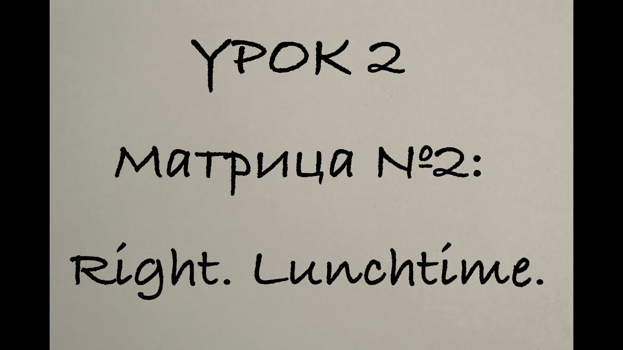 УРОК 2. Матрица №2: Right. Lunchtime.