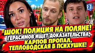 Дом 2! ШОК! ПОЛИЦИЯ НА ПОЛЯНЕ! ГЕРАСИМОВ ИЩЕТ ДОКАЗАТЕЛЬСТВА, КАРПОВ ПРОПАЛ, ТЕПЛОВОДСКАЯ В ПСИХУШКЕ