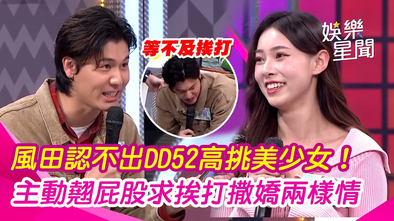 【綜藝大熱門】風田認不出DD52高挑美少女！主動翹屁股求挨打 同樣撒嬌兩樣情｜三立娛樂星聞