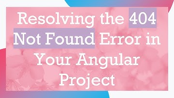 Resolving the 404 Not Found Error in Your Angular Project