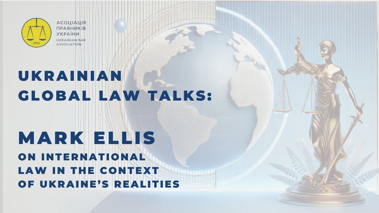 Ukrainian Global Law Talks: Mark Ellis on International Law in the Context of Ukraine’s Realities