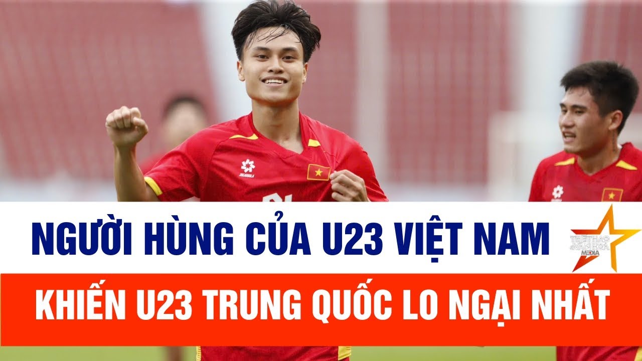 Người hùng của U23 Việt Nam khiến U23 Trung Quốc lo ngại nhất ở Bán kết U23 châu Á