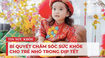 Bí quyết chăm sóc sức khỏe cho trẻ nhỏ trong dịp Tết