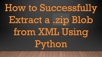 How to Successfully Extract a .zip Blob from XML Using Python