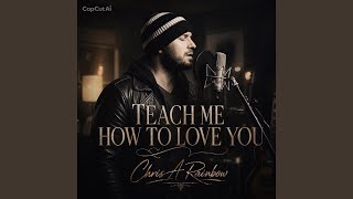 Teach me how to love you - Chris A Rainbow