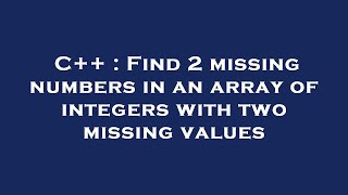 C++ : Find 2 missing numbers in an array of integers with two missing values