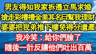 男友得知我家拆遷立馬求婚，搶走彩禮禮金美其名曰幫我理財，婆婆把我弟推下樓免得分遺產，我冷笑：給你們臉了，隨後一計反讓他們吐出百萬 真情故事會||老年故事||情感需求||愛情||家庭