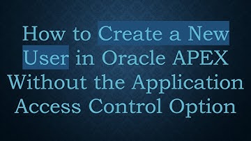 How to Create a New User in Oracle APEX Without the Application Access Control Option