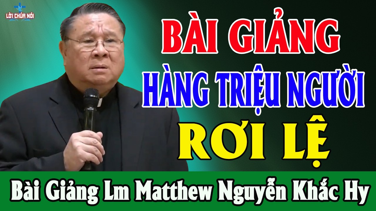 BÀI GIẢNG KHIẾN HÀNG TRIỆU NGƯỜI RƠI LỆ - Bài Giảng Cực Hay Của Lm Matthew Nguyễn Khắc Hy