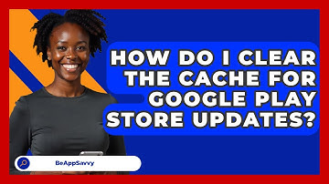 How Do I Clear The Cache For Google Play Store Updates? - Be App Savvy
