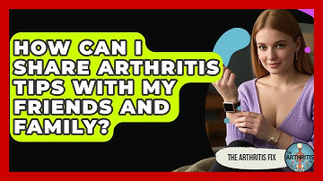 How Can I Share Arthritis Tips With My Friends and Family? - The Arthritis Fix