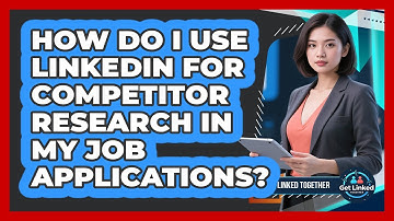 How Do I Use LinkedIn For Competitor Research In My Job Applications? - Get Linked Together